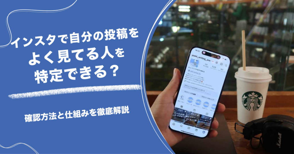 インスタで自分の投稿をよく見てる人を特定できる？確認方法と仕組みを徹底解説