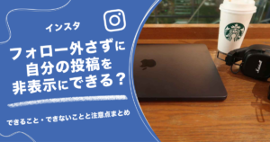 インスタでフォロー外さずに自分の投稿を非表示にできる？できること・できないことと注意点まとめ